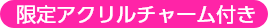 限定アクリルチャーム付き